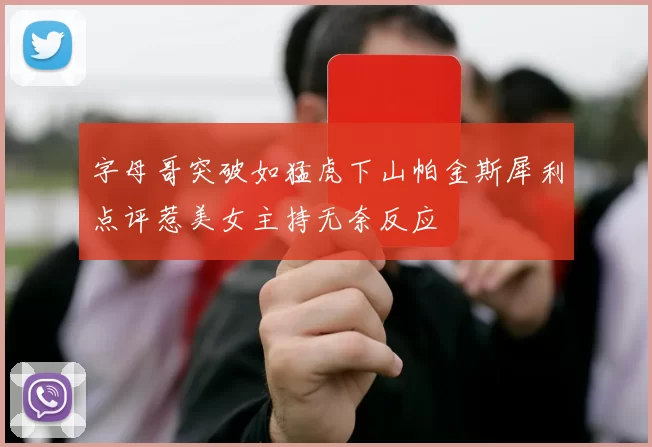 字母哥突破如猛虎下山帕金斯犀利点评惹美女主持无奈反应