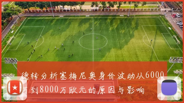 德转分析塞梅尼奥身价波动从6000万到8000万欧元的原因与影响