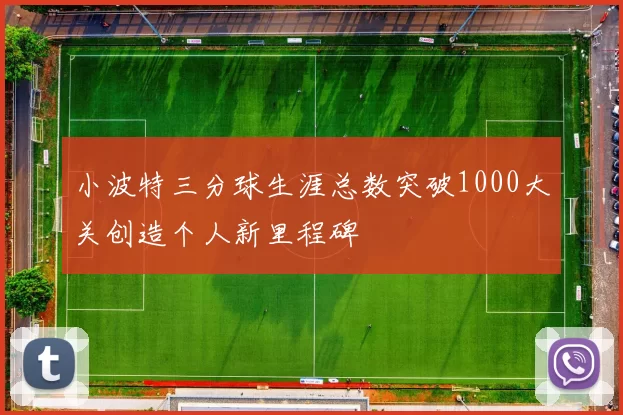 小波特三分球生涯总数突破1000大关创造个人新里程碑