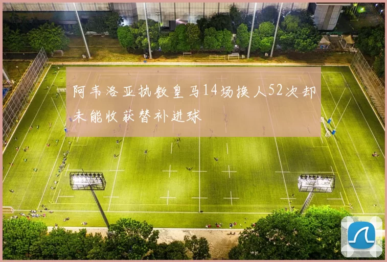 阿韦洛亚执教皇马14场换人52次却未能收获替补进球