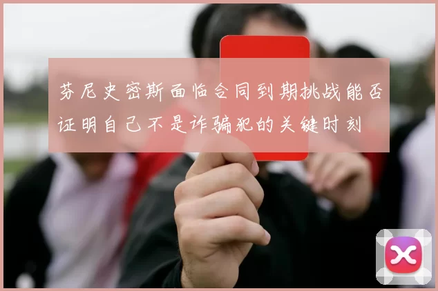 芬尼史密斯面临合同到期挑战能否证明自己不是诈骗犯的关键时刻