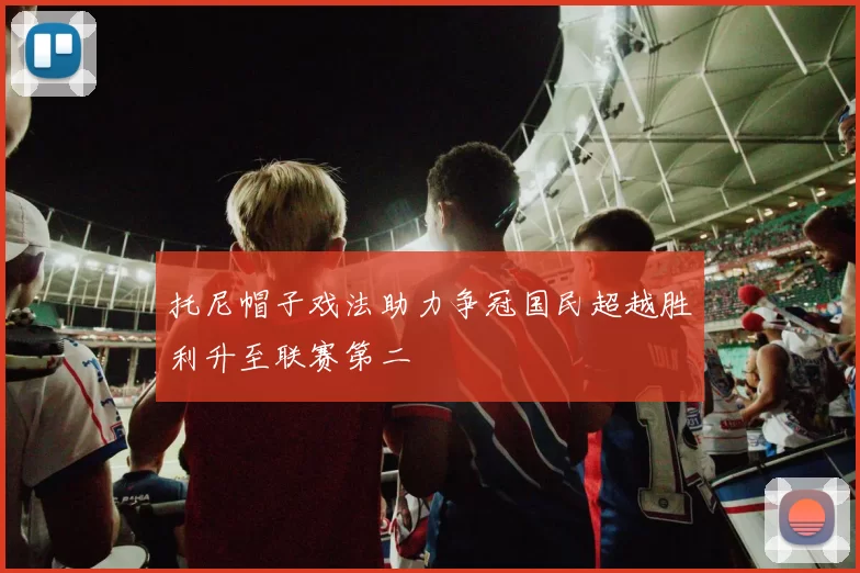 托尼帽子戏法助力争冠国民超越胜利升至联赛第二
