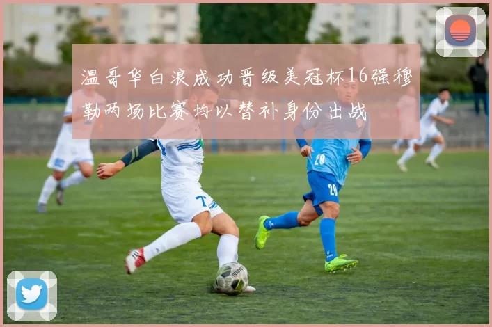 温哥华白浪成功晋级美冠杯16强穆勒两场比赛均以替补身份出战