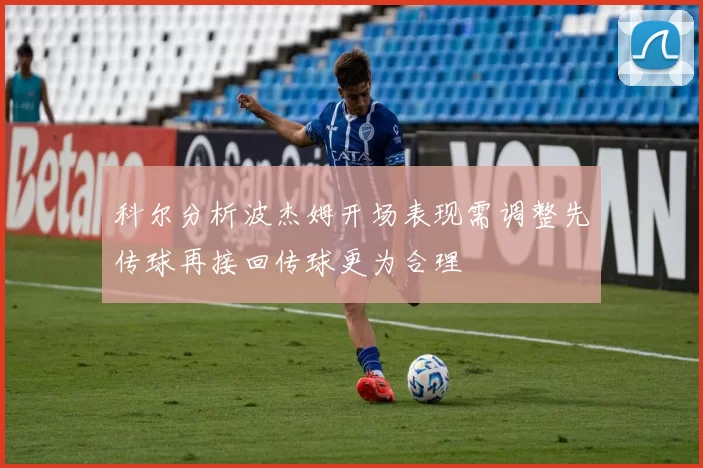 科尔分析波杰姆开场表现需调整先传球再接回传球更为合理