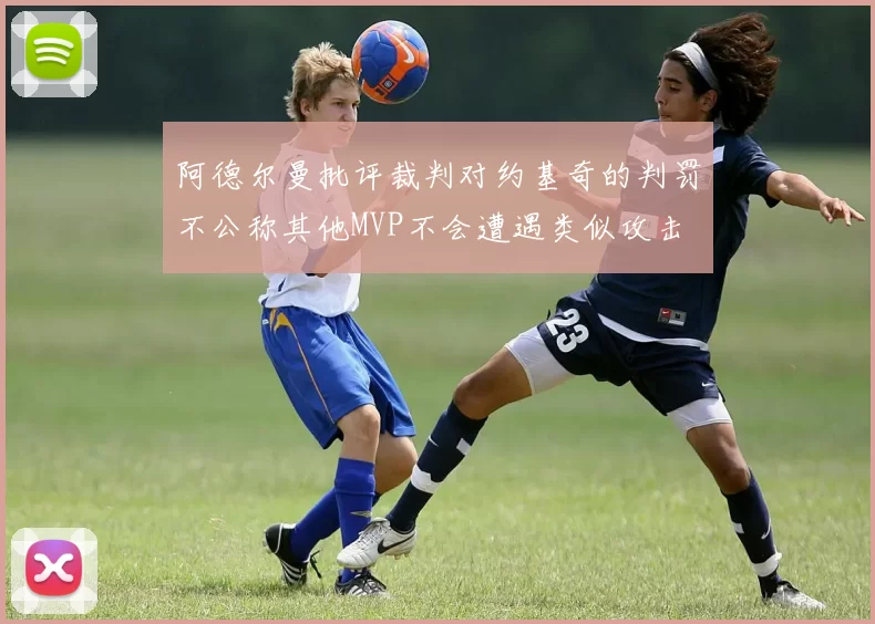 阿德尔曼批评裁判对约基奇的判罚不公称其他MVP不会遭遇类似攻击