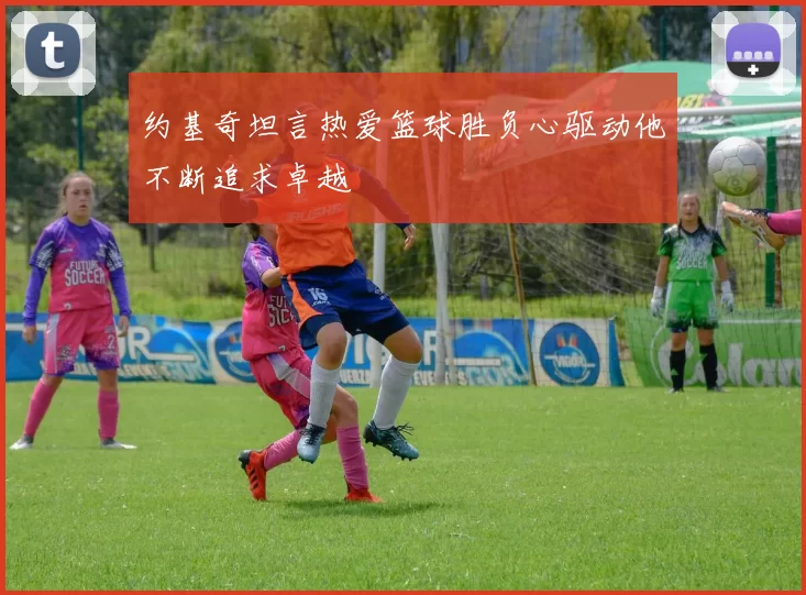 约基奇坦言热爱篮球胜负心驱动他不断追求卓越