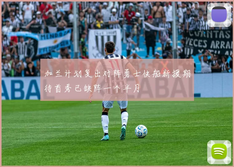 加兰计划复出对阵勇士快船新援期待首秀已缺阵一个半月