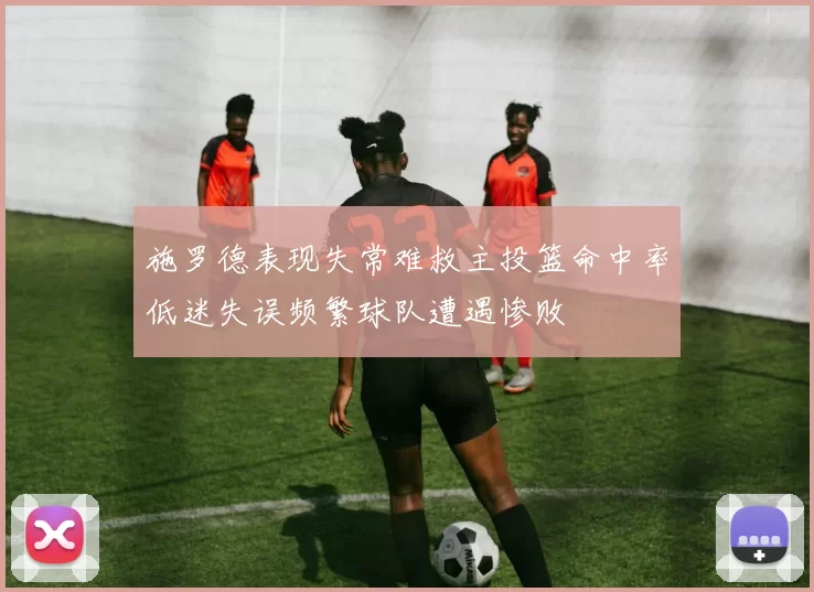 施罗德表现失常难救主投篮命中率低迷失误频繁球队遭遇惨败