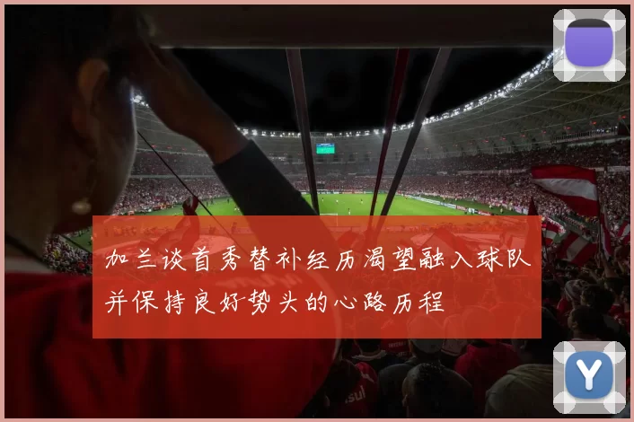 加兰谈首秀替补经历渴望融入球队并保持良好势头的心路历程