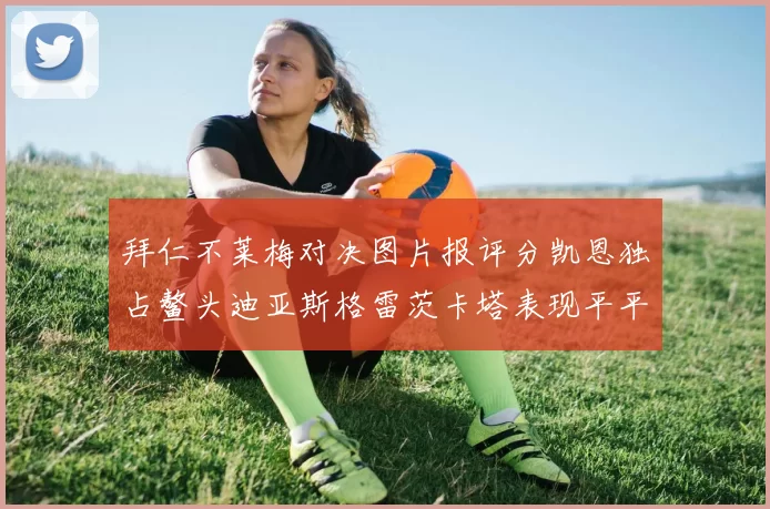 拜仁不莱梅对决图片报评分凯恩独占鳌头迪亚斯格雷茨卡塔表现平平