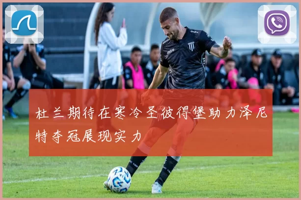 杜兰期待在寒冷圣彼得堡助力泽尼特夺冠展现实力