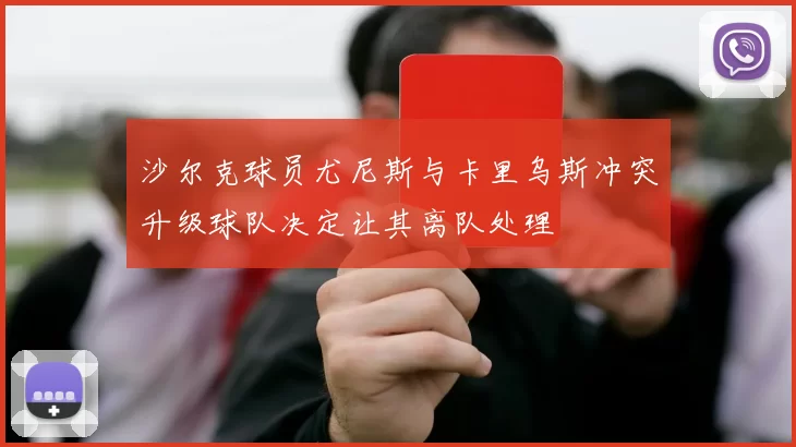 沙尔克球员尤尼斯与卡里乌斯冲突升级球队决定让其离队处理