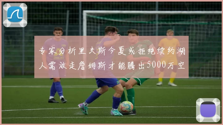 专家分析里夫斯今夏或拒绝续约湖人需放走詹姆斯才能腾出5000万空间