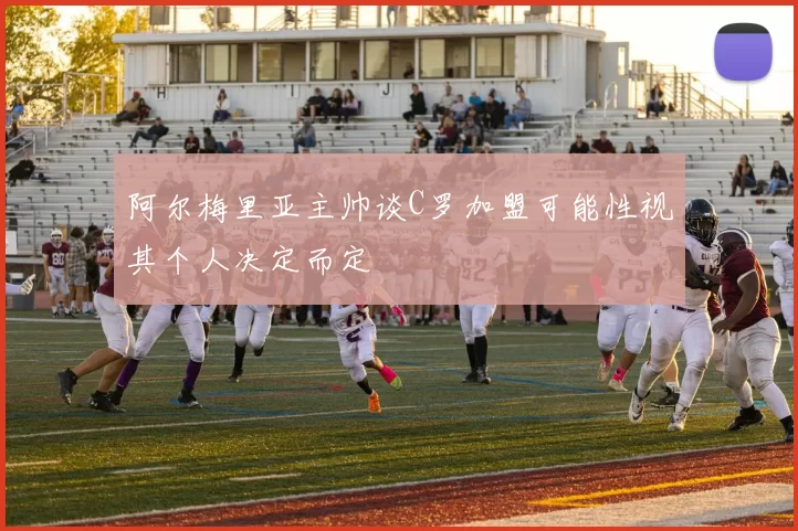 阿尔梅里亚主帅谈C罗加盟可能性视其个人决定而定