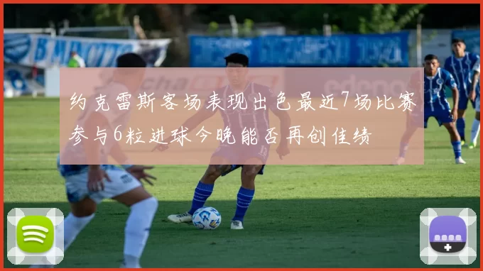 约克雷斯客场表现出色最近7场比赛参与6粒进球今晚能否再创佳绩