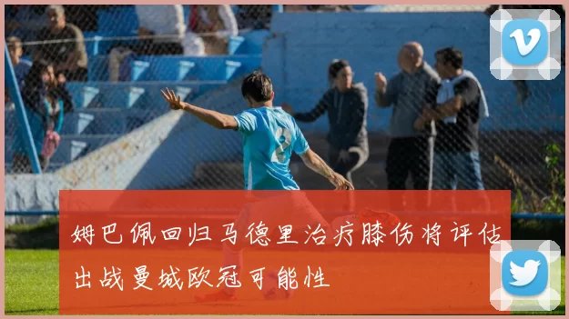 姆巴佩回归马德里治疗膝伤将评估出战曼城欧冠可能性