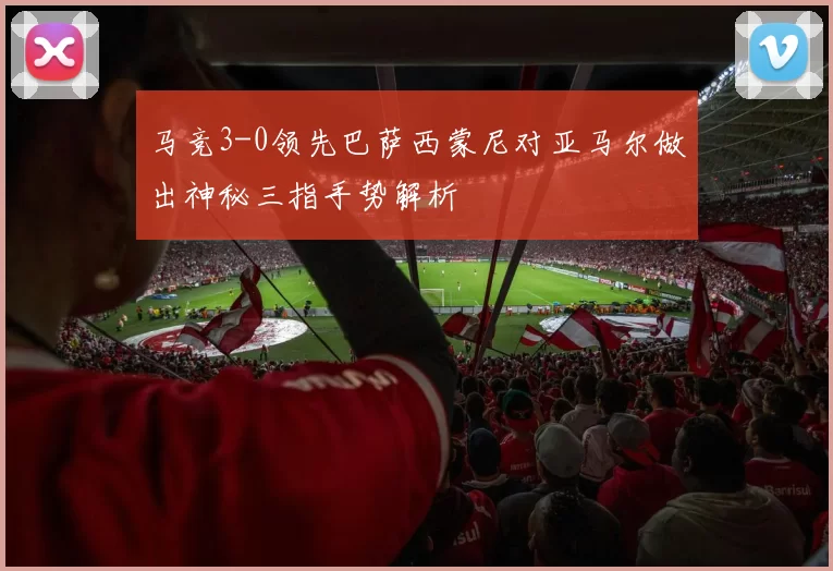 马竞3-0领先巴萨西蒙尼对亚马尔做出神秘三指手势解析
