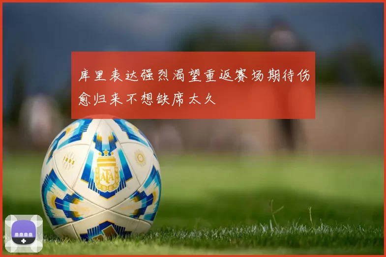 库里表达强烈渴望重返赛场期待伤愈归来不想缺席太久