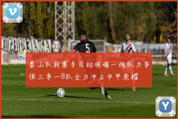 泰山队新赛季目标明确一线队力争保三争一B队全力冲击中甲荣耀