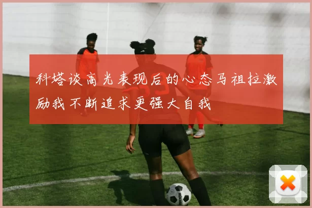 科塔谈高光表现后的心态马祖拉激励我不断追求更强大自我