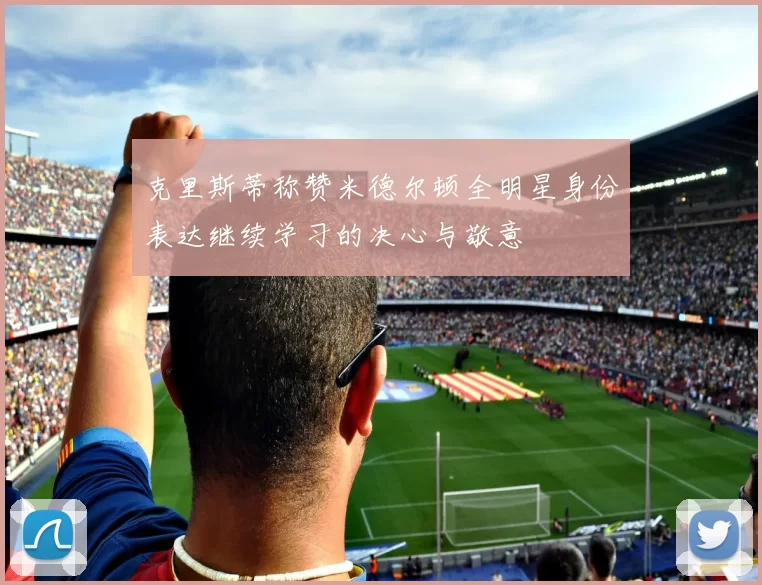 克里斯蒂称赞米德尔顿全明星身份表达继续学习的决心与敬意