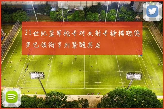 21世纪蓝军枪手对决射手榜揭晓德罗巴领衔亨利紧随其后