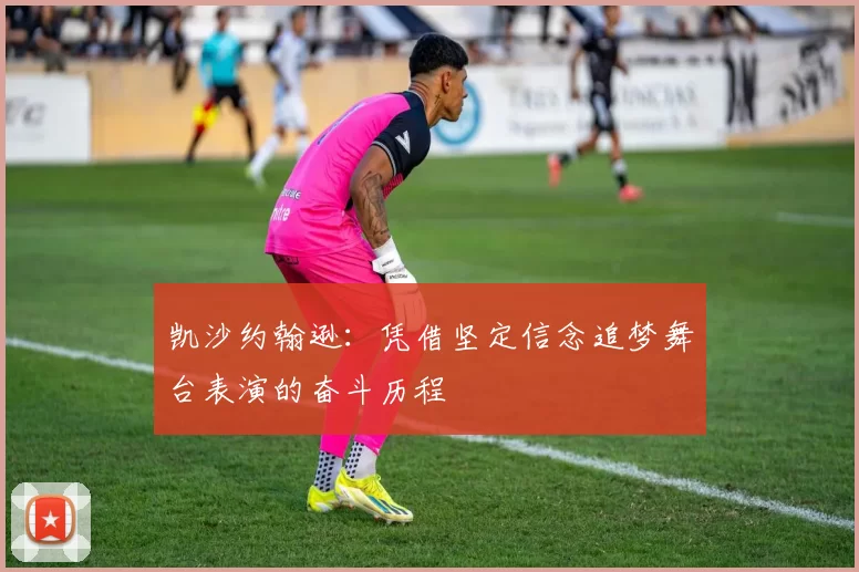 凯沙约翰逊：凭借坚定信念追梦舞台表演的奋斗历程