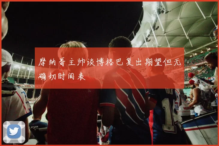 摩纳哥主帅谈博格巴复出期望但无确切时间表