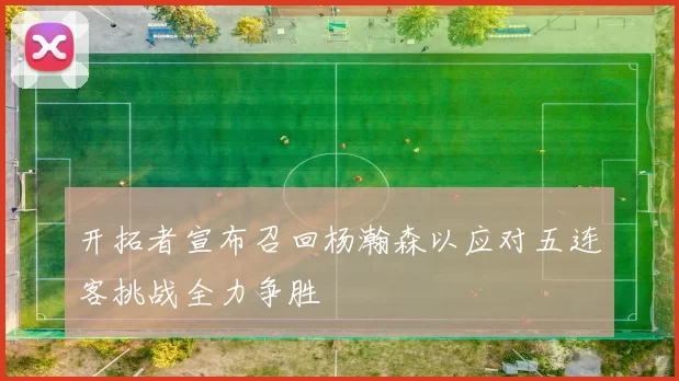 开拓者宣布召回杨瀚森以应对五连客挑战全力争胜