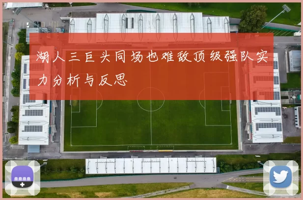 湖人三巨头同场也难敌顶级强队实力分析与反思