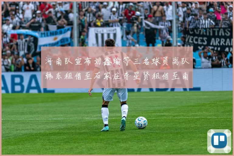 河南队宣布刘鑫瑜等三名球员离队韩东租借至石家庄李星贤租借至南通