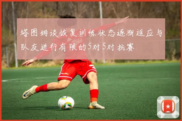 塔图姆谈恢复训练状态逐渐适应与队友进行有限的5对5对抗赛