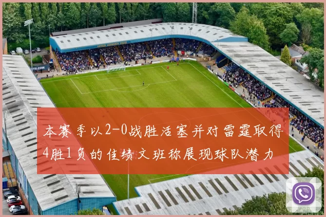 本赛季以2-0战胜活塞并对雷霆取得4胜1负的佳绩文班称展现球队潜力