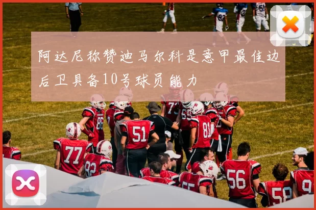 阿达尼称赞迪马尔科是意甲最佳边后卫具备10号球员能力